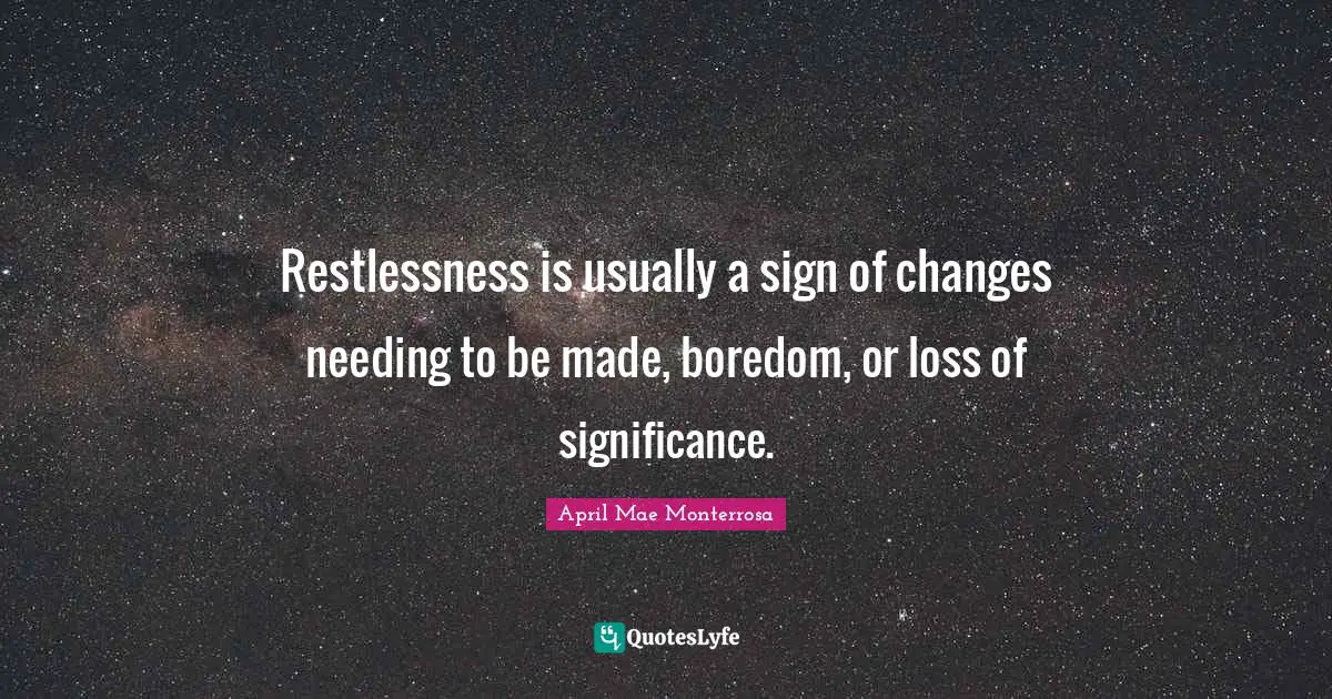 April Mae Monterrosa Quotes: "Restlessness is usually a sign of changes needing to be made, boredom, or loss of significance."