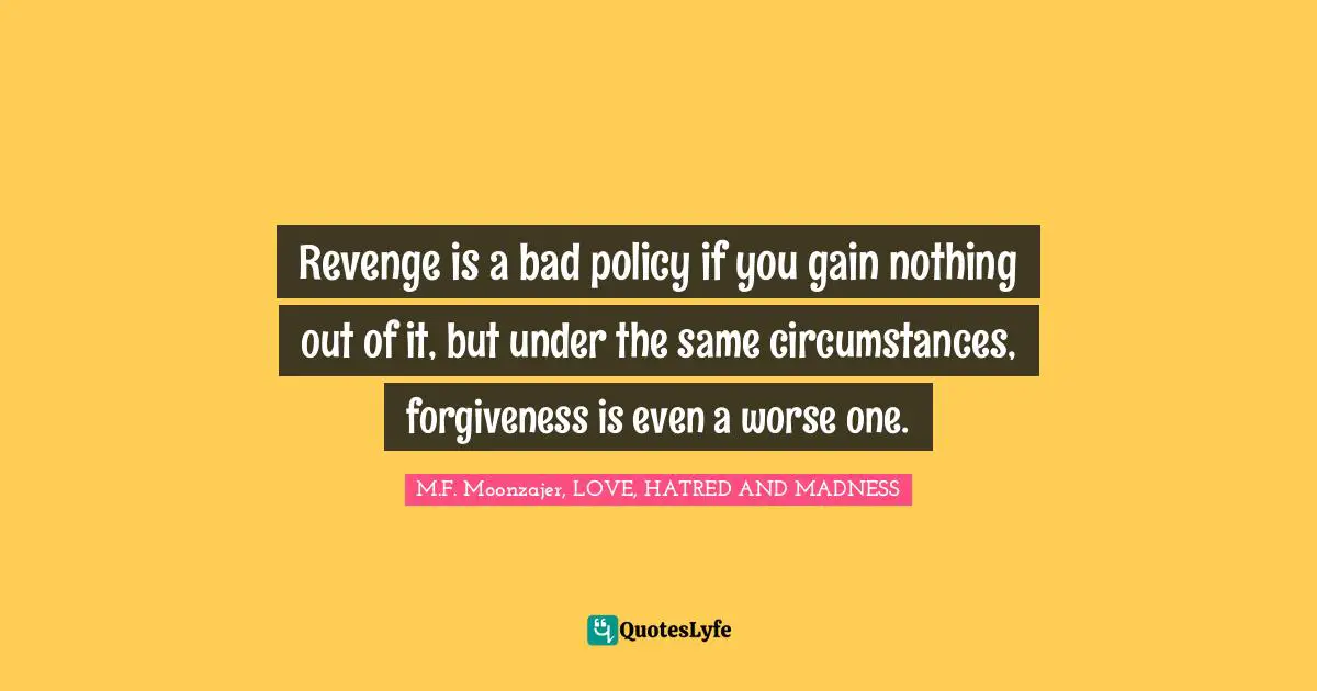 M.F. Moonzajer, LOVE, HATRED AND MADNESS Quotes: Revenge is a bad policy if you gain nothing out of it, but under the same circumstances, forgiveness is even a worse one.