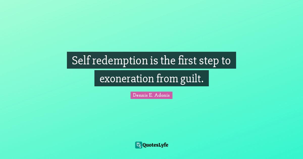 Self redemption is the first step to exoneration from guilt.