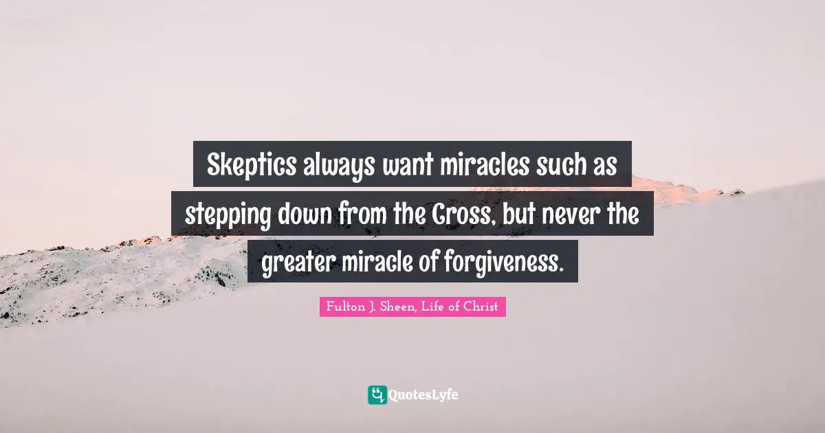 Skeptics always want miracles such as stepping down from the Cross, but never the greater miracle of forgiveness.