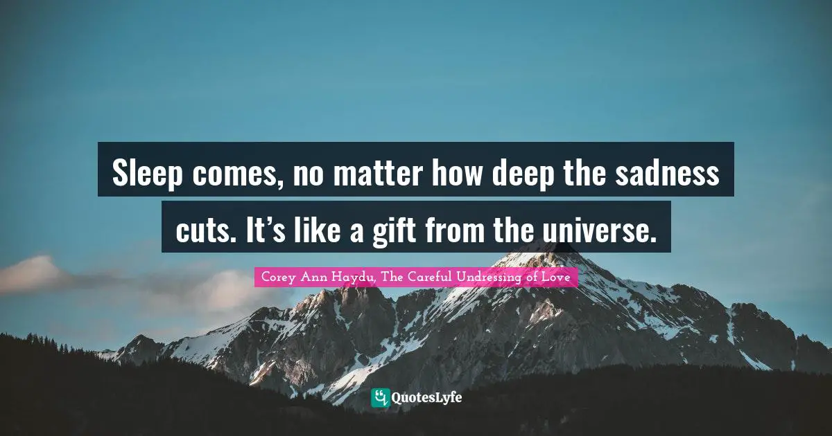 Sleep comes, no matter how deep the sadness cuts. It’s like a gift from the universe.