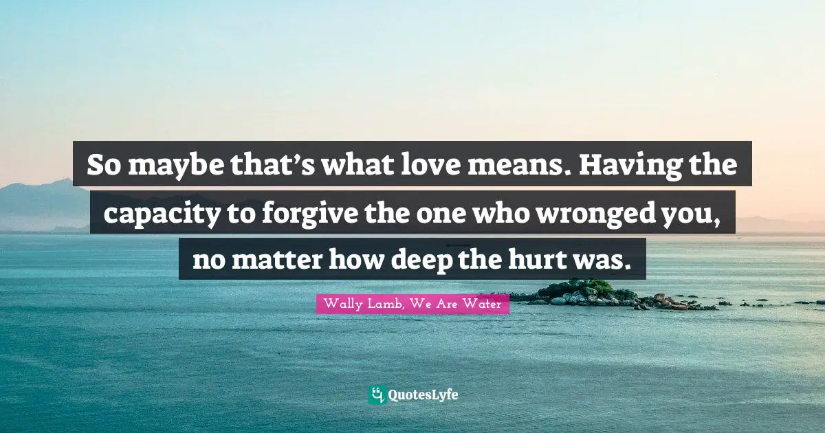 So maybe that’s what love means. Having the capacity to forgive the one who wronged you, no matter how deep the hurt was.