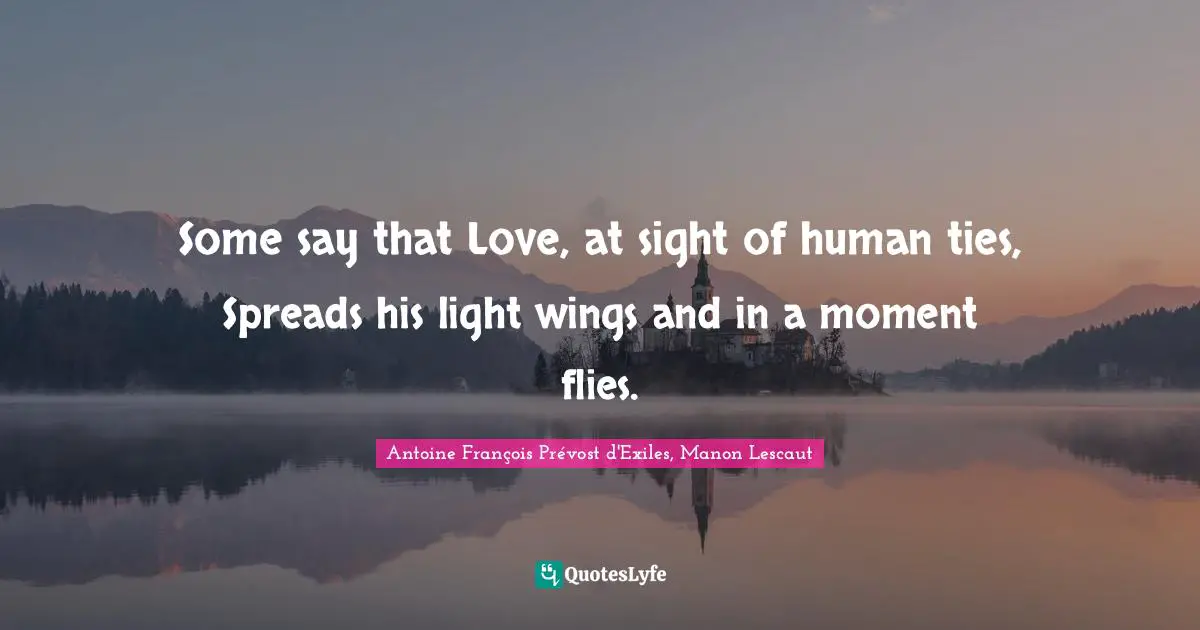 Some say that Love, at sight of human ties, Spreads his light wings and in a moment flies.