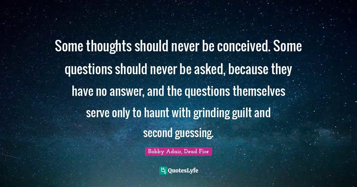 Some thoughts should never be conceived. Some questions should never be asked, because they have no answer, and the questions themselves serve only to haunt with grinding guilt and second guessing.