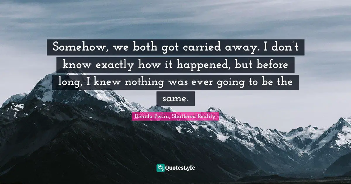 Somehow, we both got carried away. I don’t know exactly how it happened, but before long, I knew nothing was ever going to be the same.