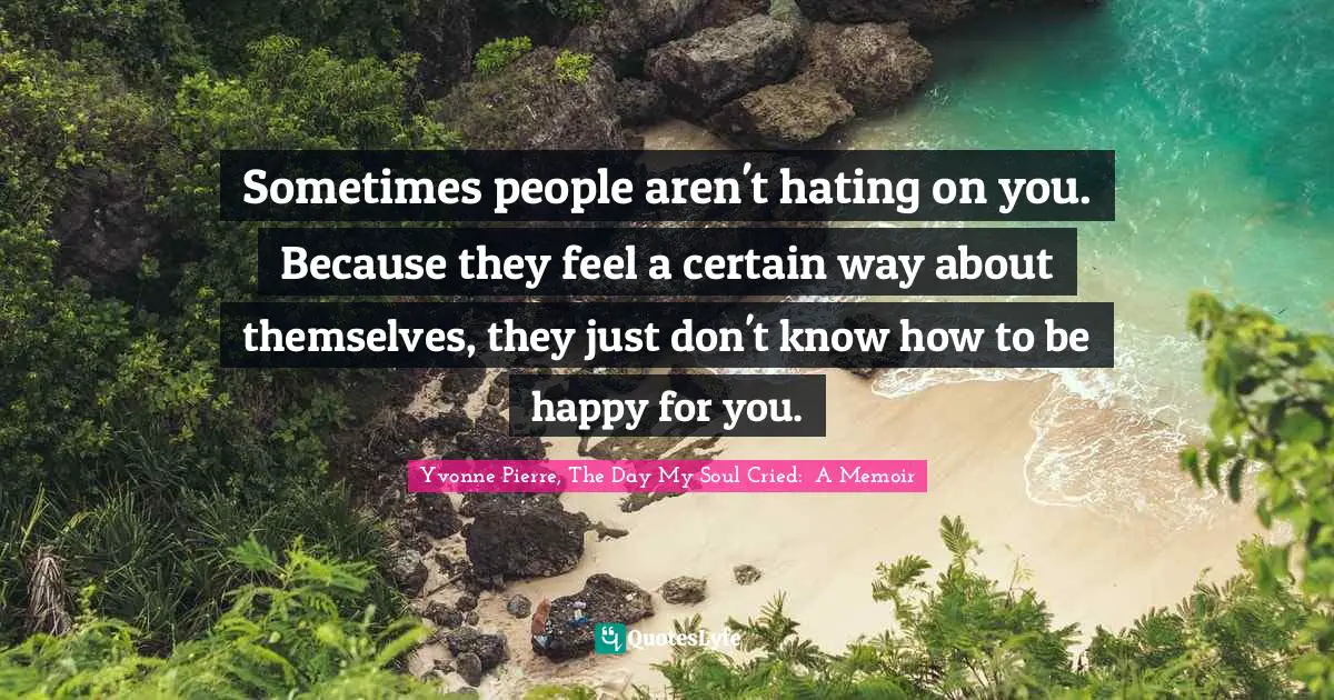 Sometimes people aren't hating on you. Because they feel a certain way about themselves, they just don't know how to be happy for you.