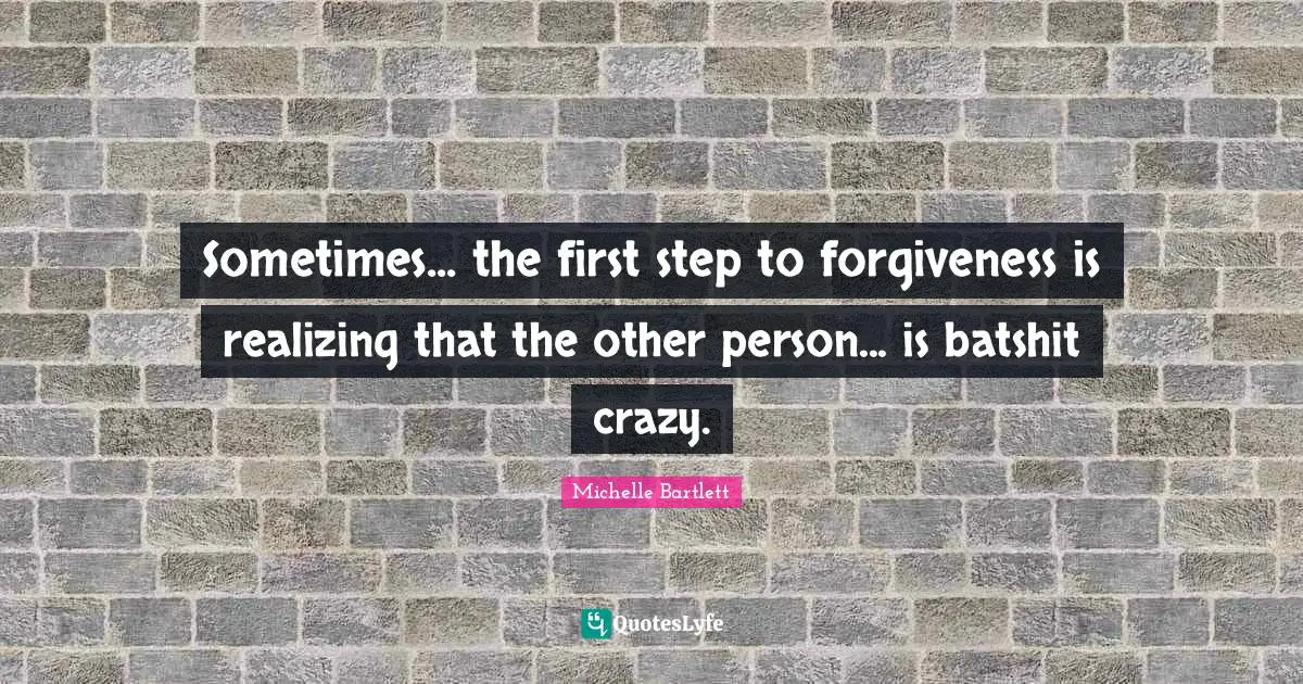 Sometimes... the first step to forgiveness is realizing that the other person... is batshit crazy.