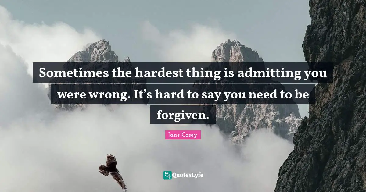 Sometimes the hardest thing is admitting you were wrong. It’s hard to say you need to be forgiven.