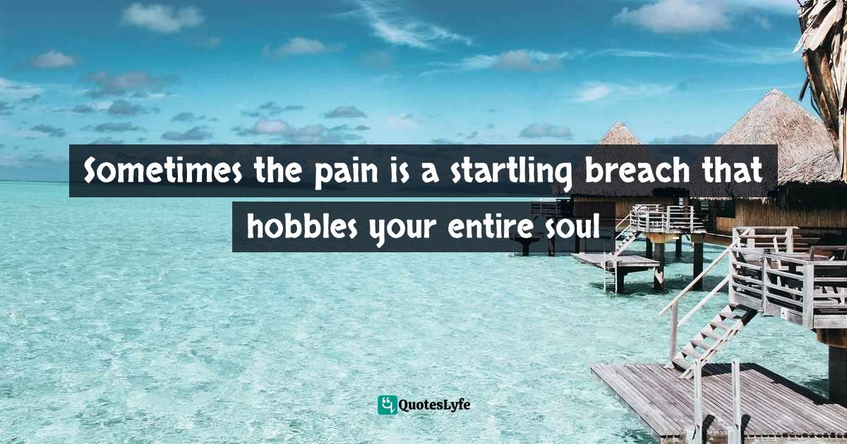 Living Your Best Life Quotes: "Sometimes the pain is a startling breach that hobbles your entire soul"