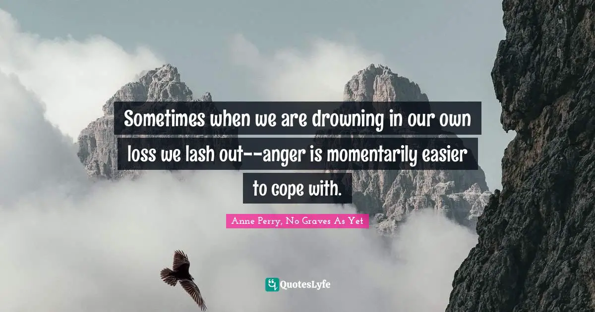 Sometimes when we are drowning in our own loss we lash out--anger is momentarily easier to cope with.