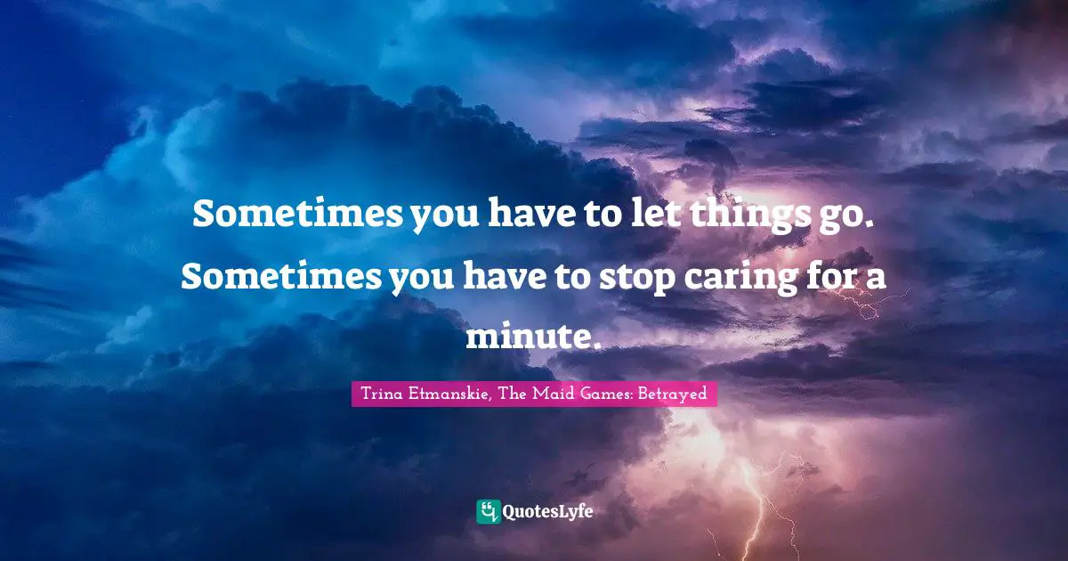 Sometimes you have to let things go. Sometimes you have to stop caring for a minute.