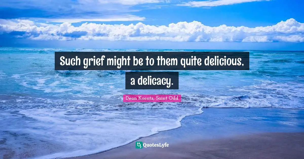 Such grief might be to them quite delicious, a delicacy.