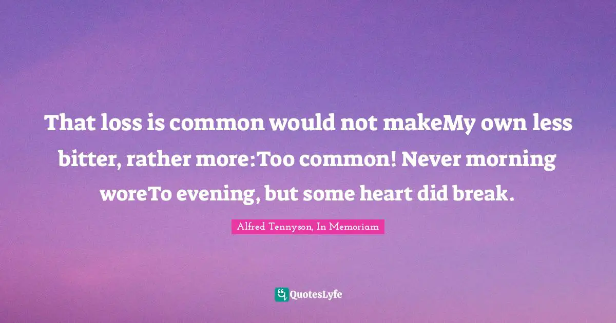 That loss is common would not makeMy own less bitter, rather more:Too common! Never morning woreTo evening, but some heart did break.