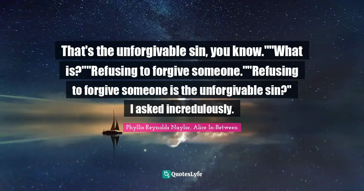 That's the unforgivable sin, you know.""What is?""Refusing to forgive someone.""Refusing to forgive someone is the unforgivable sin?" I asked incredulously.