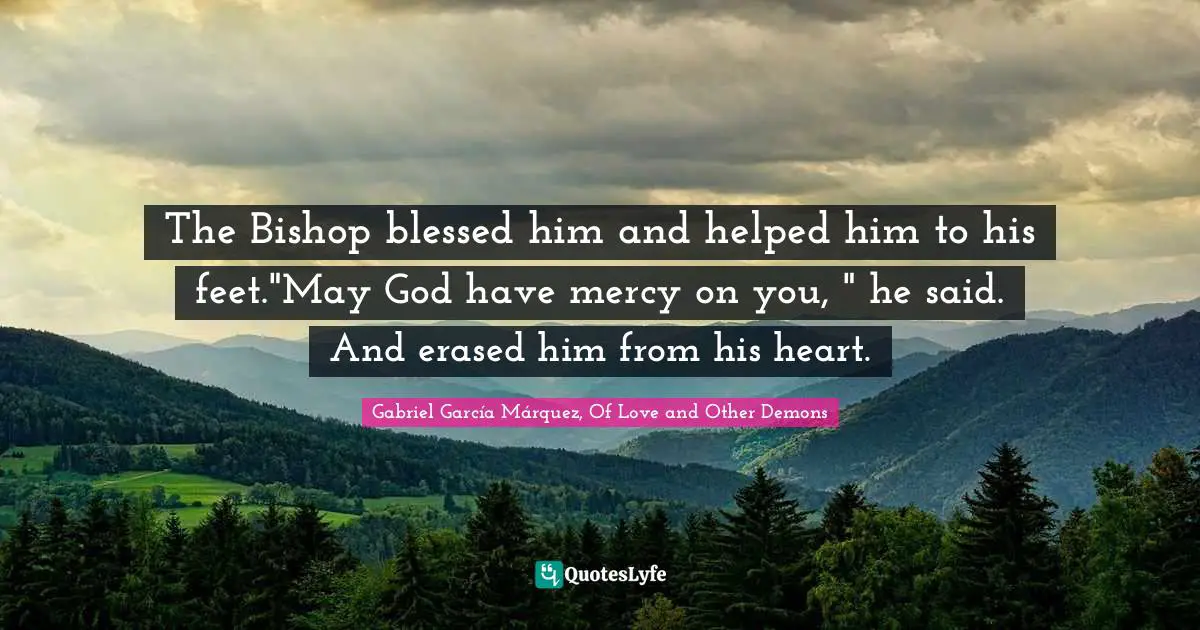 Gabriel García Márquez Quotes: "The Bishop blessed him and helped him to his feet."May God have mercy on you, " he said. And erased him from his heart."