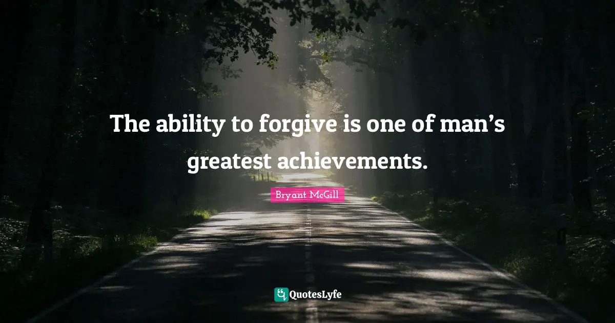 The ability to forgive is one of man’s greatest achievements.