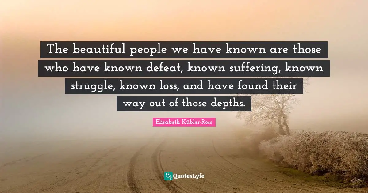 The beautiful people we have known are those who have known defeat, known suffering, known struggle, known loss, and have found their way out of those depths.