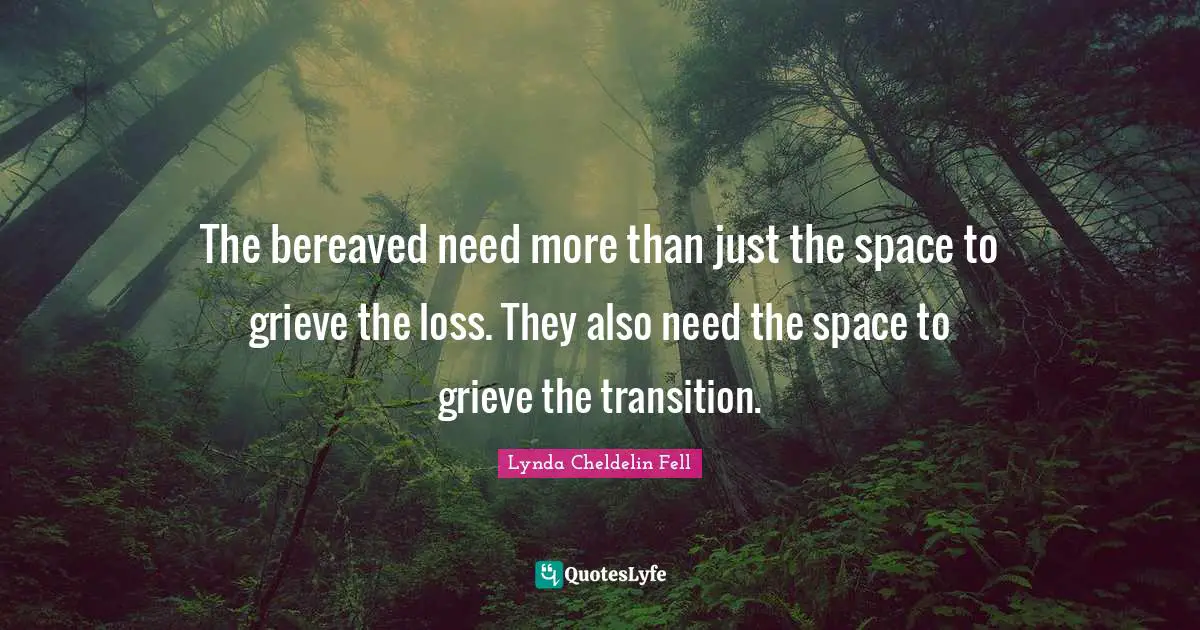 The bereaved need more than just the space to grieve the loss. They also need the space to grieve the transition.