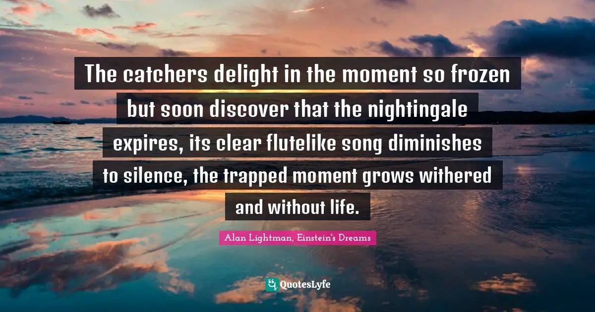 The catchers delight in the moment so frozen but soon discover that the nightingale expires, its clear flutelike song diminishes to silence, the trapped moment grows withered and without life.