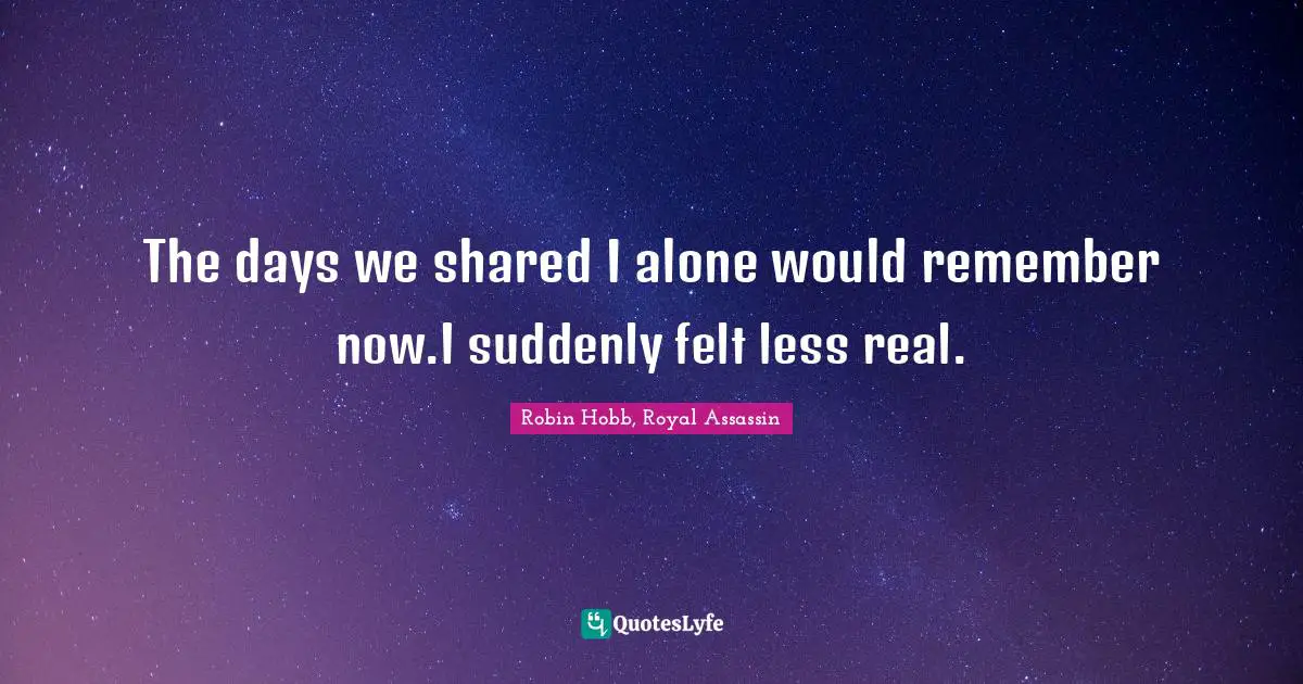 The days we shared I alone would remember now.I suddenly felt less real.