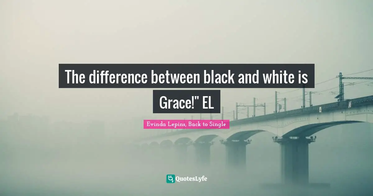 The difference between black and white is Grace!" EL