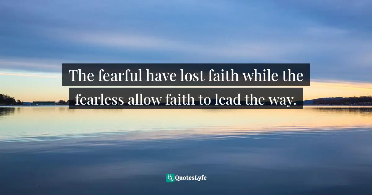 The fearful have lost faith while the fearless allow faith to lead the way.