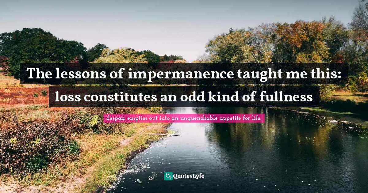 Open Spaces Quotes: "The lessons of impermanence taught me this: loss constitutes an odd kind of fullness"