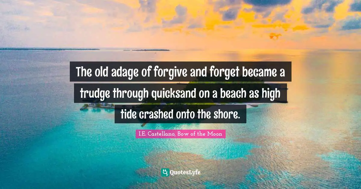 I.E. Castellano, Bow Of The Moon Quotes: "The old adage of forgive and forget became a trudge through quicksand on a beach as high tide crashed onto the shore."
