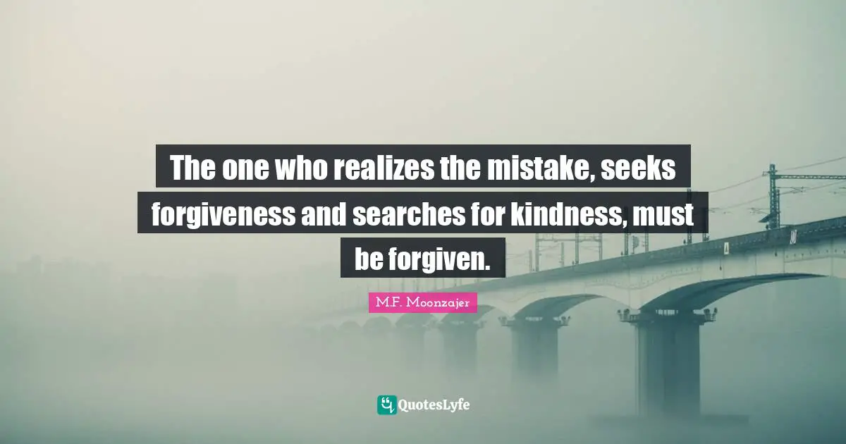 The one who realizes the mistake, seeks forgiveness and searches for kindness, must be forgiven.