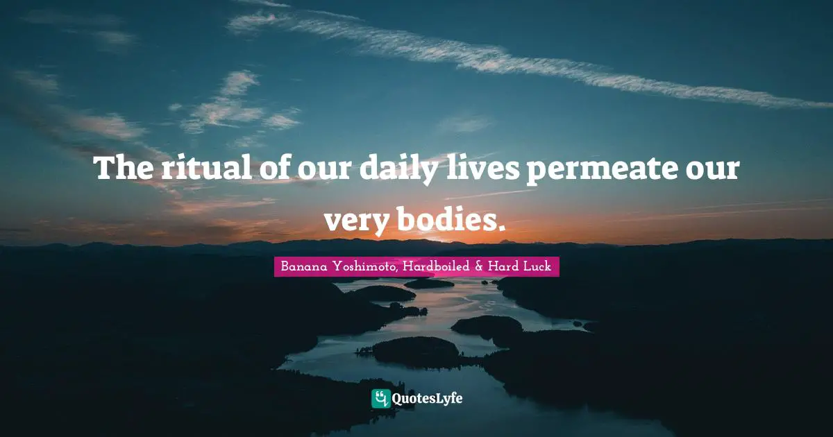 Banana Yoshimoto Quotes: "The ritual of our daily lives permeate our very bodies."