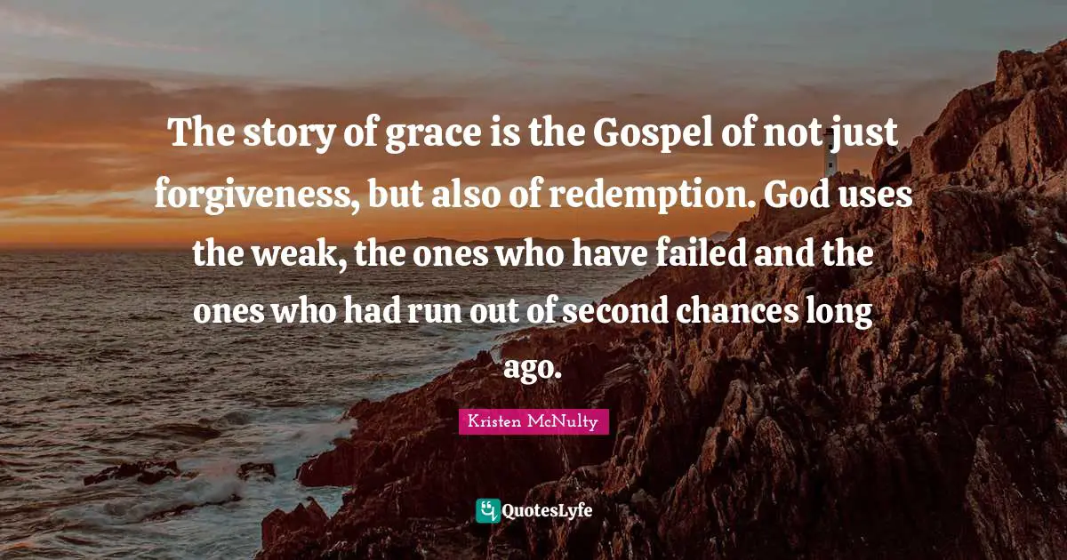 The story of grace is the Gospel of not just forgiveness, but also of redemption. God uses the weak, the ones who have failed and the ones who had run out of second chances long ago.
