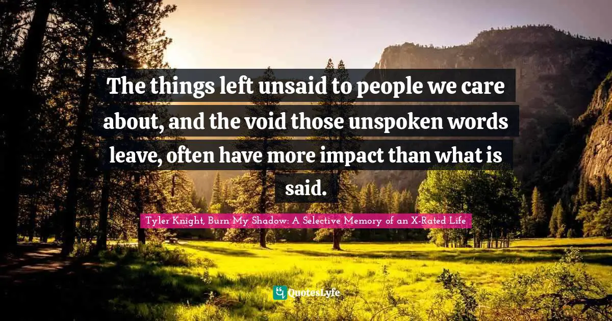 The things left unsaid to people we care about, and the void those unspoken words leave, often have more impact than what is said.