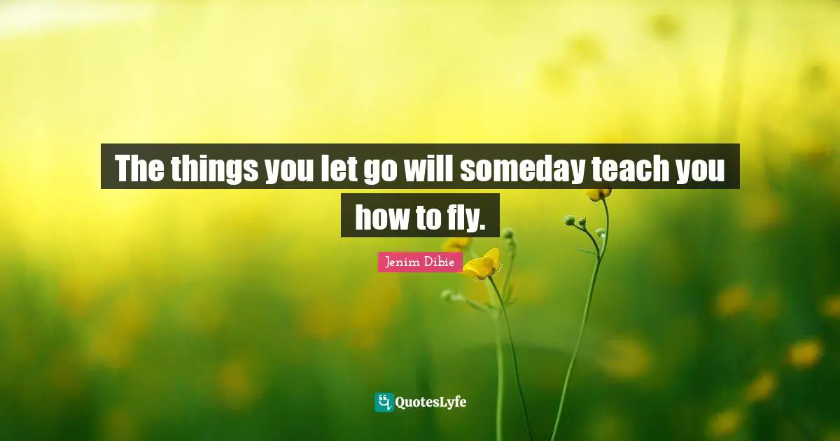 The things you let go will someday teach you how to fly.