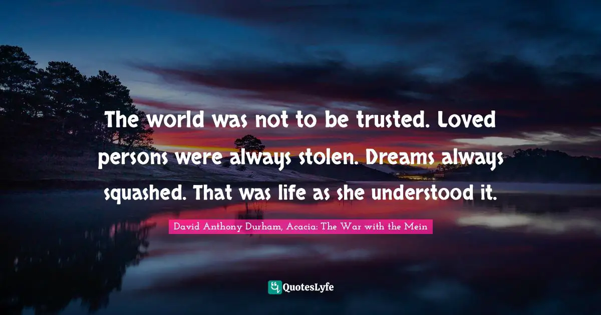 The world was not to be trusted. Loved persons were always stolen. Dreams always squashed. That was life as she understood it.