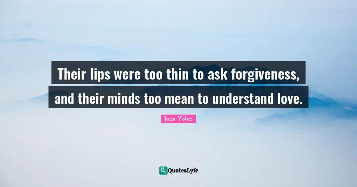 Their lips were too thin to ask forgiveness, and their minds too mean to understand love.