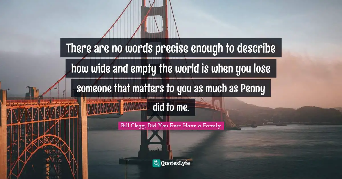 There are no words precise enough to describe how wide and empty the world is when you lose someone that matters to you as much as Penny did to me.