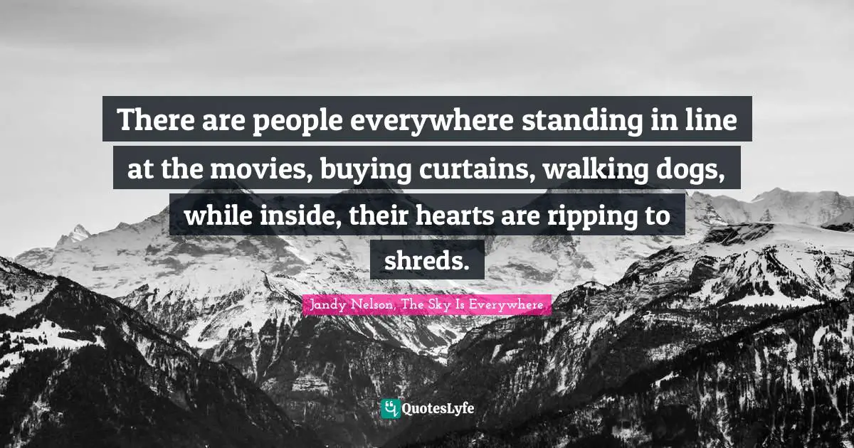 There are people everywhere standing in line at the movies, buying curtains, walking dogs, while inside, their hearts are ripping to shreds.