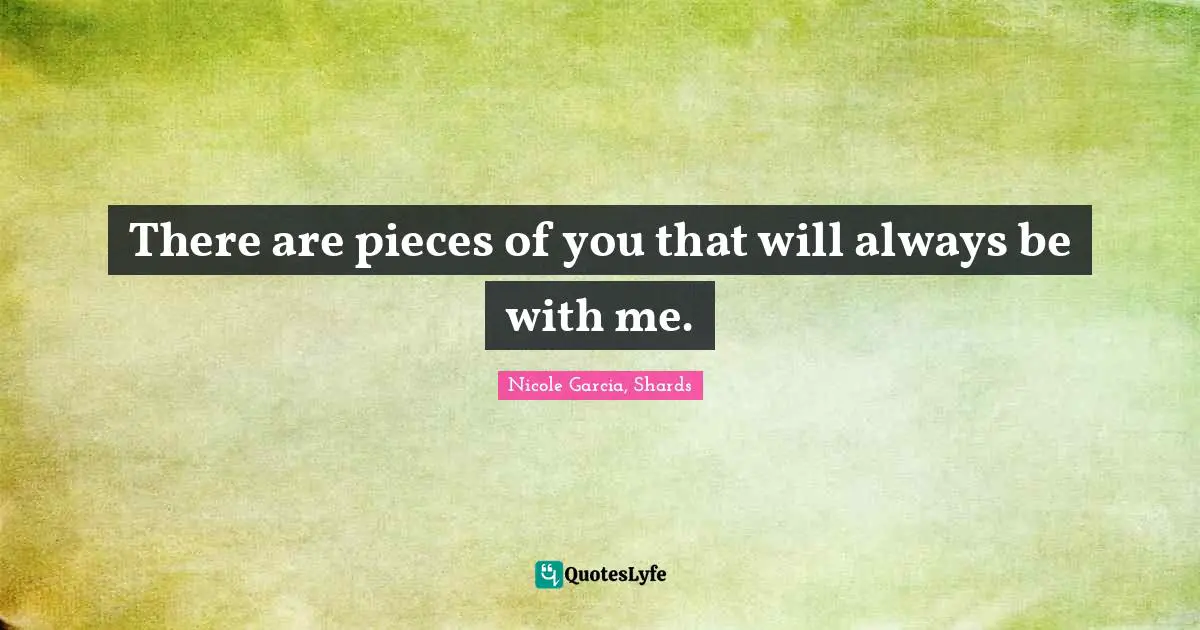There are pieces of you that will always be with me.