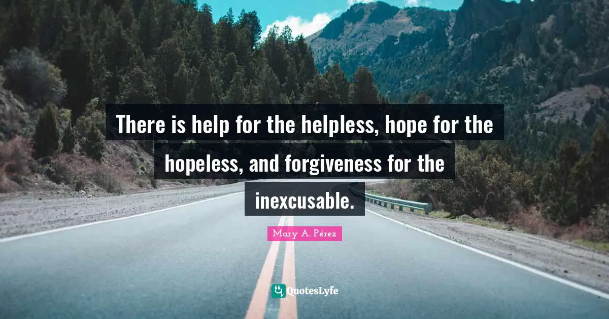 There is help for the helpless, hope for the hopeless, and forgiveness for the inexcusable.