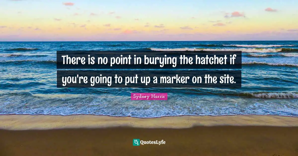 There is no point in burying the hatchet if you're going to put up a marker on the site.