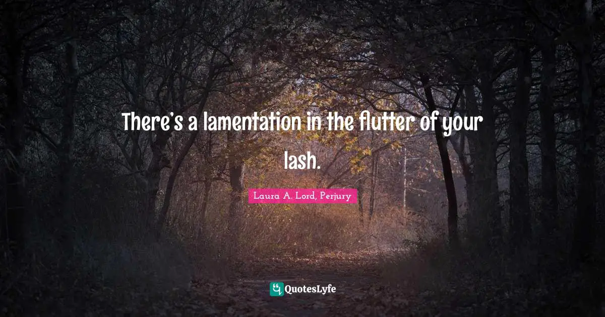 There’s a lamentation in the flutter of your lash.