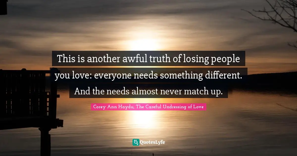 This is another awful truth of losing people you love: everyone needs something different. And the needs almost never match up.