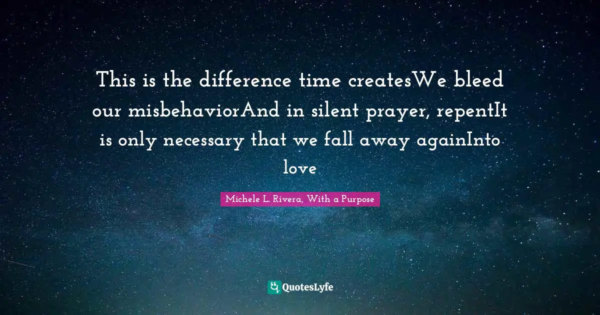 This is the difference time createsWe bleed our misbehaviorAnd in silent prayer, repentIt is only necessary that we fall away againInto love