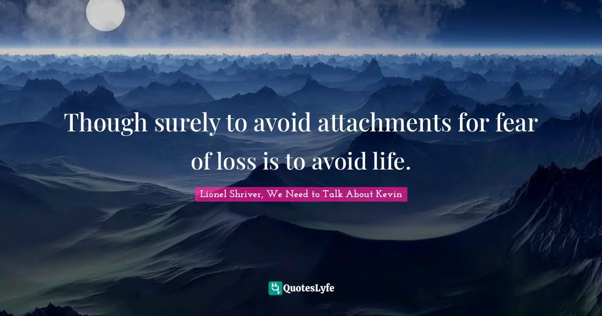 Lionel Shriver Quotes: "Though surely to avoid attachments for fear of loss is to avoid life."