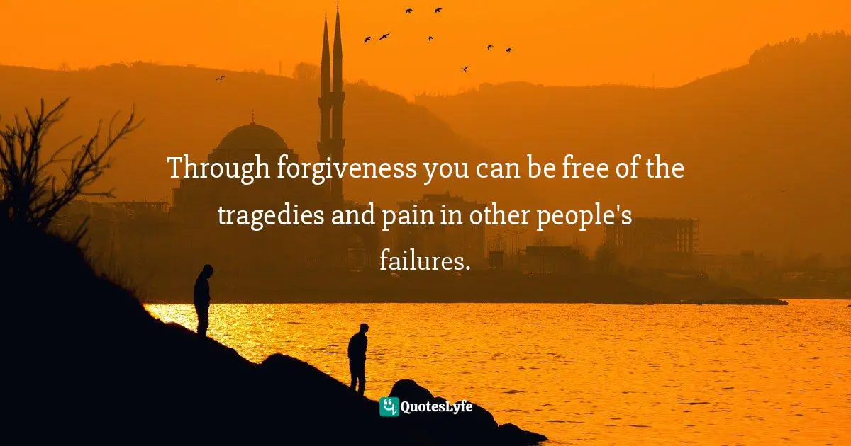 Bryant McGill, Simple Reminders: Inspiration for Living Your Best Life Quotes: Through forgiveness you can be free of the tragedies and pain in other people's failures.