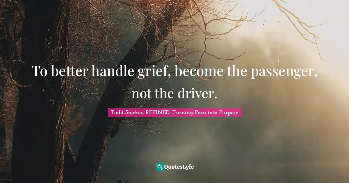 To better handle grief, become the passenger, not the driver.