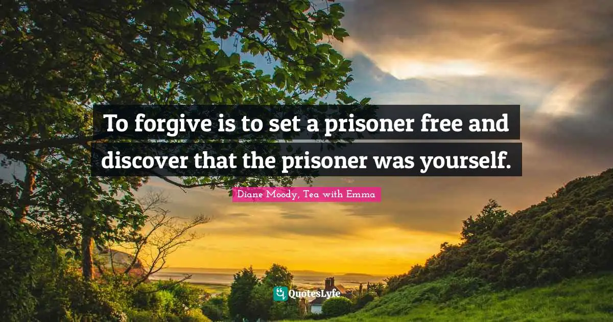 To forgive is to set a prisoner free and discover that the prisoner was yourself.