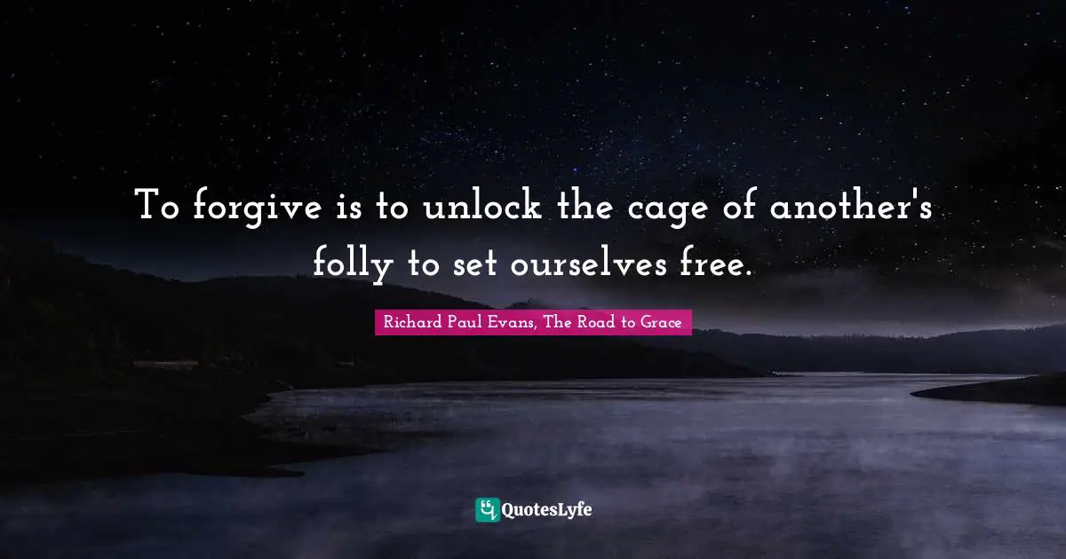 To forgive is to unlock the cage of another's folly to set ourselves free.
