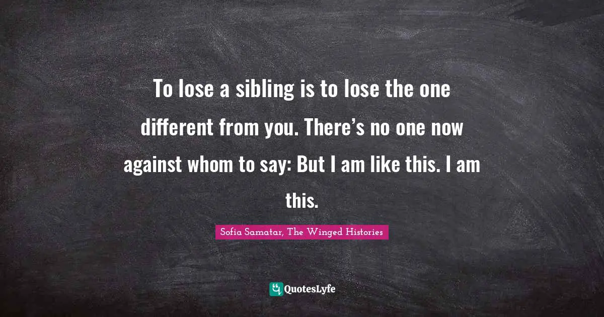 To lose a sibling is to lose the one different from you. There’s no one now against whom to say: But I am like this. I am this.