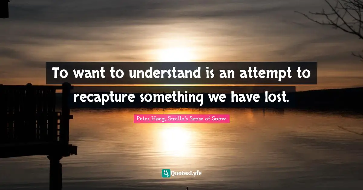 To want to understand is an attempt to recapture something we have lost.